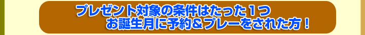 プレゼント対象の条件はたった1つ お誕生月に予約&プレーをされた方!