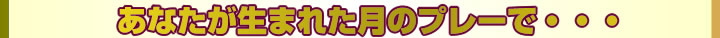 あなたが生まれた月のプレーで・・・