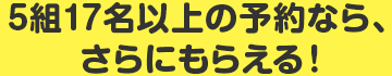 5組17名以上の予約なら、さらにもらえる!