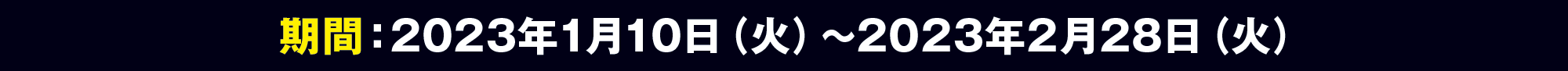 期間：2023年1月10日（火）～2023年2月28日（火）