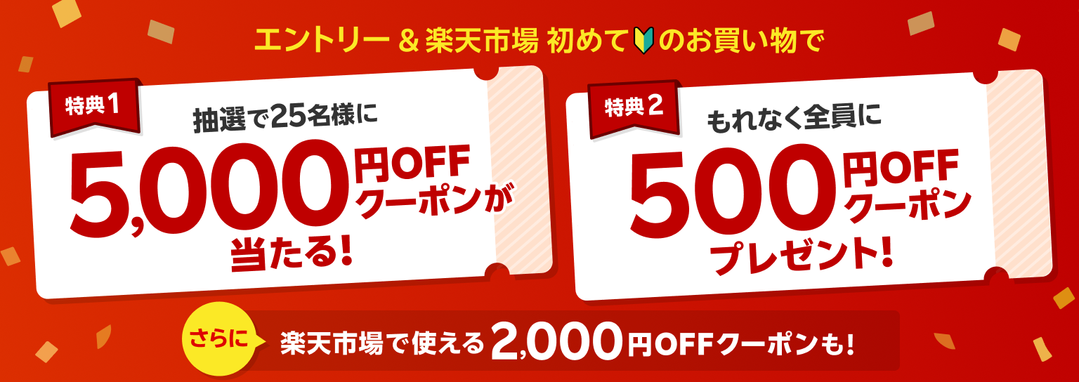 エントリー＆楽天市場 初めてのお買い物で 特典1 抽選で25名様に5,000円OFFクーポンが当たる！ 特典2 もれなく全員に500円OFFクーポンプレゼント！さらに楽天市場で使える2,000円クーポンも！