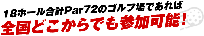 18ホール合計Par72のゴルフ場であれば全国どこからでも参加可能！