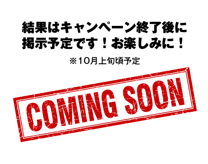 結果はキャンペーン終了後に掲示予定です！お楽しみに！※10月上旬頃予定