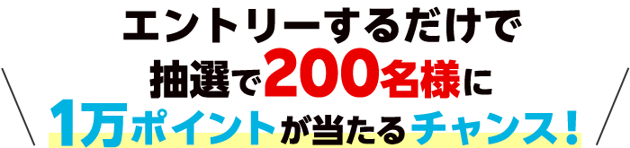 エントリーするだけで抽選で200名様に１万ポイントが当たるチャンス！