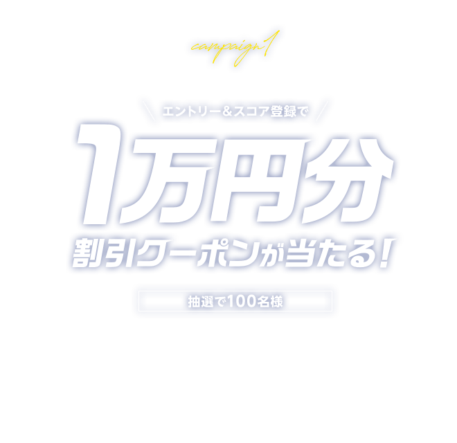 キャンペーン1 エントリー＆スコア登録で抽選で100名様に1万円分割引クーポンが当たる！