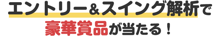 エントリー＆スイング解析で豪華賞品が当たる！