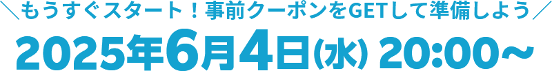 ＼もうすぐスタート！事前クーポンをGETして準備しよう／2025年6月4日(水) 20:00～